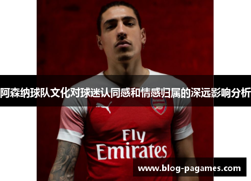 阿森纳球队文化对球迷认同感和情感归属的深远影响分析 阿森纳球队文化对球迷认同感和情感归属的深远影响分析