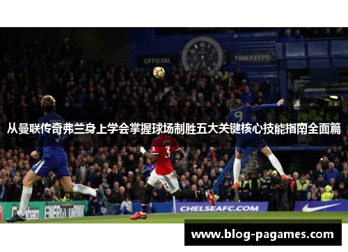 从曼联传奇弗兰身上学会掌握球场制胜五大关键核心技能指南全面篇 从曼联传奇弗兰身上学会掌握球场制胜五大关键核心技能指南全面篇