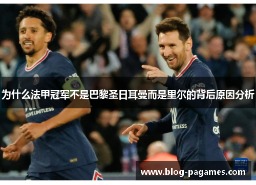 为什么法甲冠军不是巴黎圣日耳曼而是里尔的背后原因分析 为什么法甲冠军不是巴黎圣日耳曼而是里尔的背后原因分析