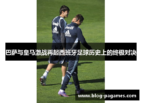 巴萨与皇马激战再起西班牙足球历史上的终极对决 巴萨与皇马激战再起西班牙足球历史上的终极对决