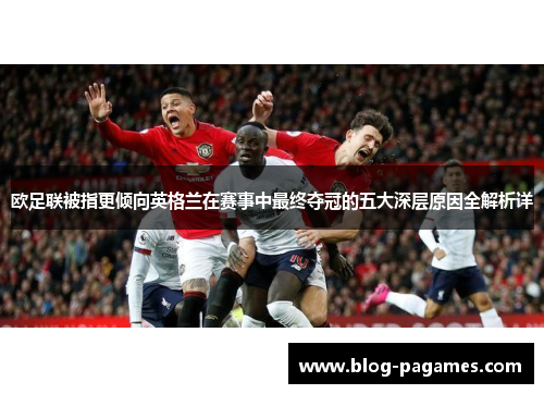 欧足联被指更倾向英格兰在赛事中最终夺冠的五大深层原因全解析详 欧足联被指更倾向英格兰在赛事中最终夺冠的五大深层原因全解析详