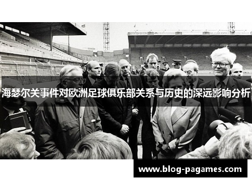海瑟尔关事件对欧洲足球俱乐部关系与历史的深远影响分析 海瑟尔关事件对欧洲足球俱乐部关系与历史的深远影响分析