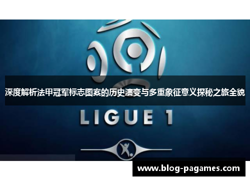 深度解析法甲冠军标志图案的历史演变与多重象征意义探秘之旅全貌 深度解析法甲冠军标志图案的历史演变与多重象征意义探秘之旅全貌