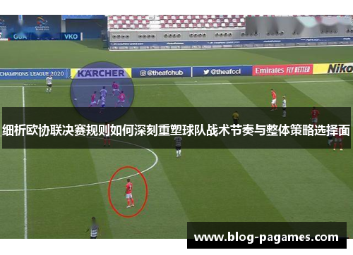 细析欧协联决赛规则如何深刻重塑球队战术节奏与整体策略选择面 细析欧协联决赛规则如何深刻重塑球队战术节奏与整体策略选择面