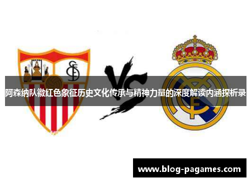 阿森纳队徽红色象征历史文化传承与精神力量的深度解读内涵探析录