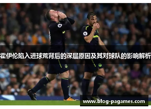 霍伊伦陷入进球荒背后的深层原因及其对球队的影响解析