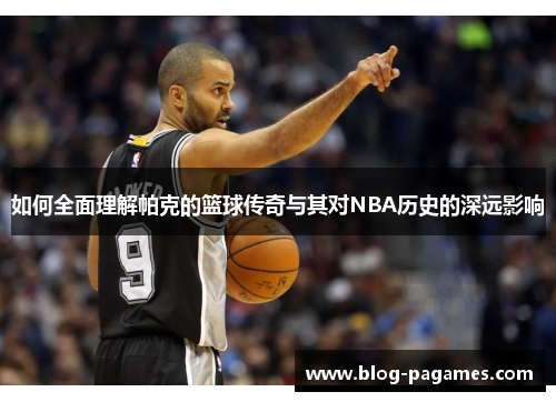 如何全面理解帕克的篮球传奇与其对NBA历史的深远影响
