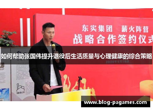 如何帮助张国伟提升退役后生活质量与心理健康的综合策略 如何帮助张国伟提升退役后生活质量与心理健康的综合策略