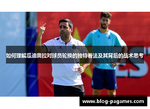 如何理解瓜迪奥拉对球员轮换的独特看法及其背后的战术思考