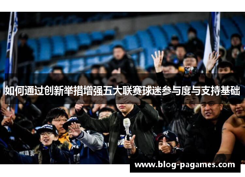 如何通过创新举措增强五大联赛球迷参与度与支持基础