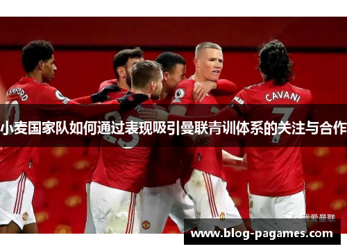 小麦国家队如何通过表现吸引曼联青训体系的关注与合作