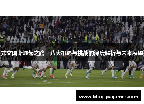 尤文图斯崛起之路：八大机遇与挑战的深度解析与未来展望