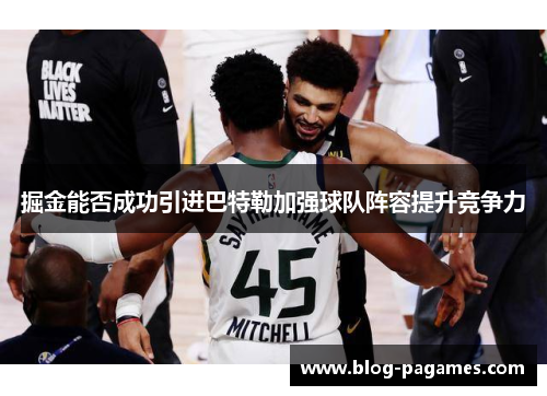 掘金能否成功引进巴特勒加强球队阵容提升竞争力