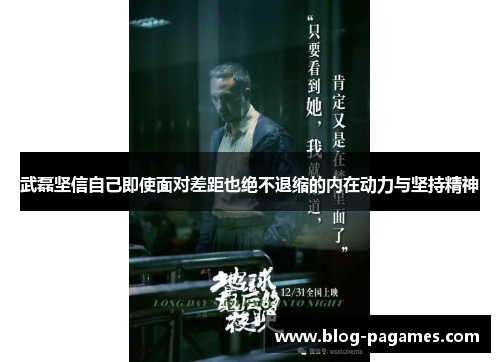 武磊坚信自己即使面对差距也绝不退缩的内在动力与坚持精神