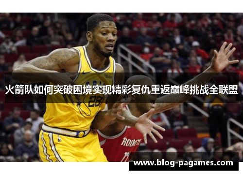 火箭队如何突破困境实现精彩复仇重返巅峰挑战全联盟 火箭队如何突破困境实现精彩复仇重返巅峰挑战全联盟