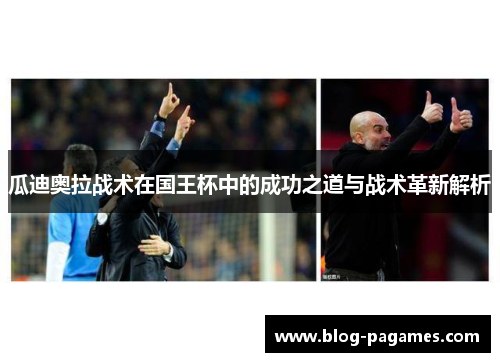 瓜迪奥拉战术在国王杯中的成功之道与战术革新解析