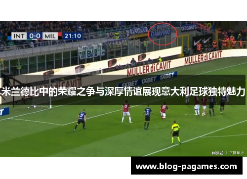 米兰德比中的荣耀之争与深厚情谊展现意大利足球独特魅力
