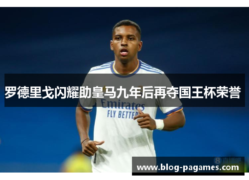 罗德里戈闪耀助皇马九年后再夺国王杯荣誉 