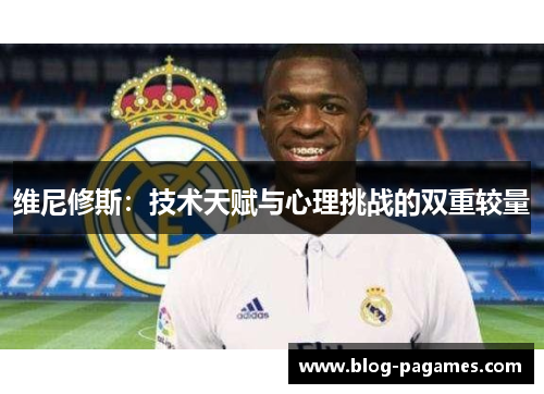 维尼修斯:技术天赋与心理挑战的双重较量 维尼修斯:技术天赋与心理挑战的双重较量