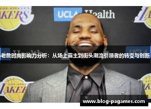 老詹时尚影响力分析：从场上霸主到街头潮流引领者的转变与创新