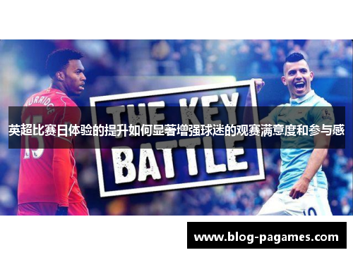 英超比赛日体验的提升如何显著增强球迷的观赛满意度和参与感 英超比赛日体验的提升如何显著增强球迷的观赛满意度和参与感