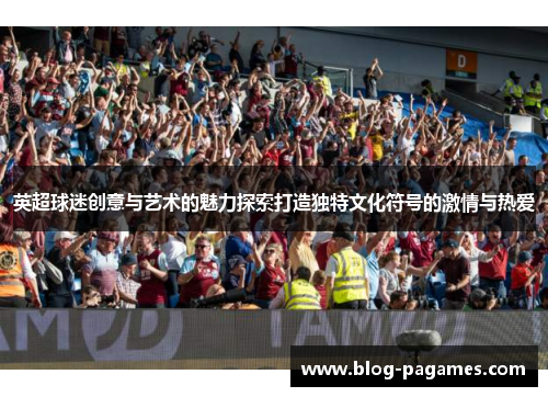 英超球迷创意与艺术的魅力探索打造独特文化符号的激情与热爱 英超球迷创意与艺术的魅力探索打造独特文化符号的激情与热爱