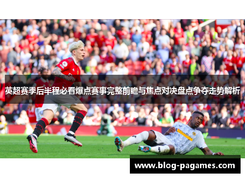 英超赛季后半程必看爆点赛事完整前瞻与焦点对决盘点争夺走势解析 英超赛季后半程必看爆点赛事完整前瞻与焦点对决盘点争夺走势解析