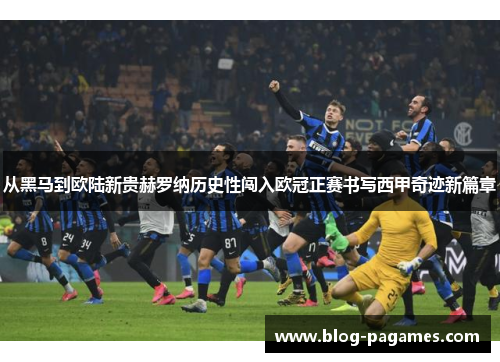 从黑马到欧陆新贵赫罗纳历史性闯入欧冠正赛书写西甲奇迹新篇章