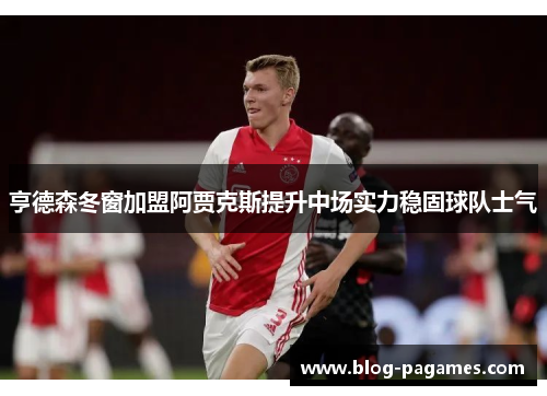 亨德森冬窗加盟阿贾克斯提升中场实力稳固球队士气