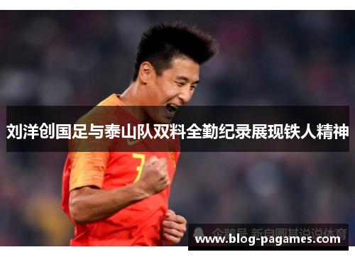 刘洋创国足与泰山队双料全勤纪录展现铁人精神 刘洋创国足与泰山队双料全勤纪录展现铁人精神