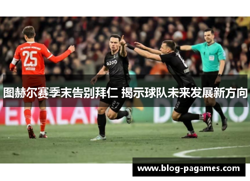 图赫尔赛季末告别拜仁 揭示球队未来发展新方向 图赫尔赛季末告别拜仁 揭示球队未来发展新方向