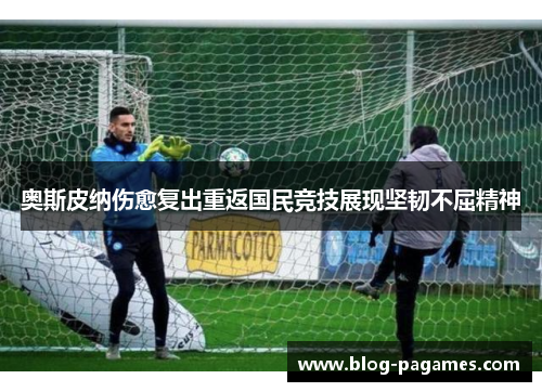 奥斯皮纳伤愈复出重返国民竞技展现坚韧不屈精神 奥斯皮纳伤愈复出重返国民竞技展现坚韧不屈精神