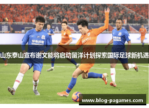 山东泰山宣布谢文能将启动留洋计划探索国际足球新机遇