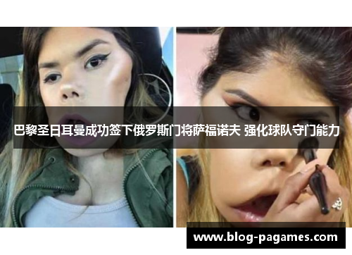 巴黎圣日耳曼成功签下俄罗斯门将萨福诺夫 强化球队守门能力 巴黎圣日耳曼成功签下俄罗斯门将萨福诺夫 强化球队守门能力