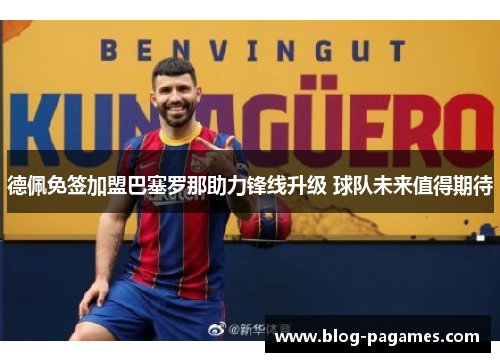 德佩免签加盟巴塞罗那助力锋线升级 球队未来值得期待 德佩免签加盟巴塞罗那助力锋线升级 球队未来值得期待