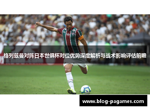 格列兹曼对阵日本世俱杯对位优势深度解析与战术影响评估前瞻