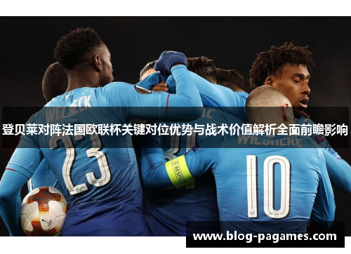 登贝莱对阵法国欧联杯关键对位优势与战术价值解析全面前瞻影响 登贝莱对阵法国欧联杯关键对位优势与战术价值解析全面前瞻影响