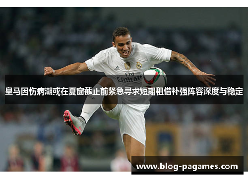 皇马因伤病潮或在夏窗截止前紧急寻求短期租借补强阵容深度与稳定