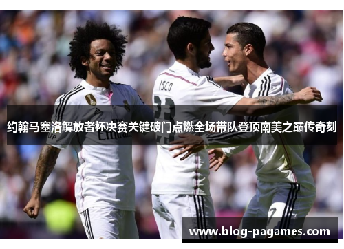 约翰马塞洛解放者杯决赛关键破门点燃全场带队登顶南美之巅传奇刻 约翰马塞洛解放者杯决赛关键破门点燃全场带队登顶南美之巅传奇刻