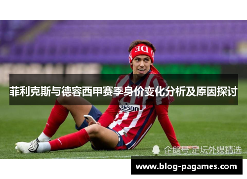 菲利克斯与德容西甲赛季身价变化分析及原因探讨