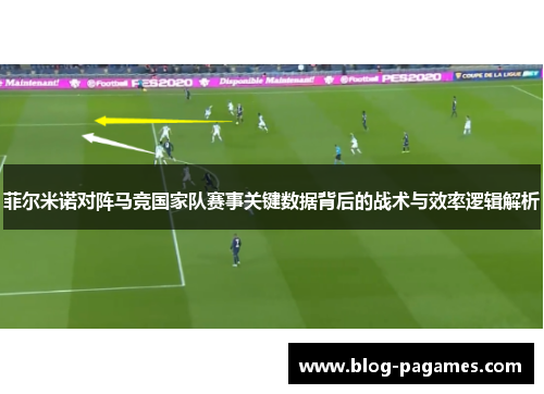 菲尔米诺对阵马竞国家队赛事关键数据背后的战术与效率逻辑解析 菲尔米诺对阵马竞国家队赛事关键数据背后的战术与效率逻辑解析