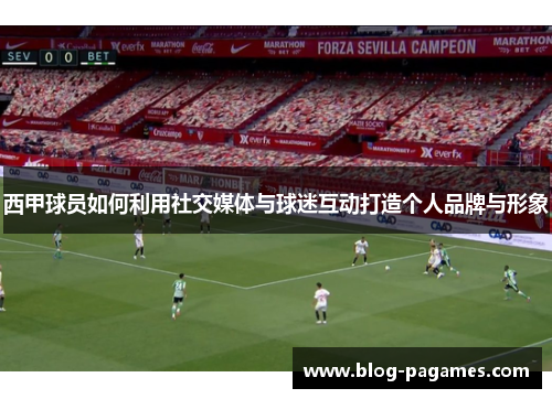 西甲球员如何利用社交媒体与球迷互动打造个人品牌与形象