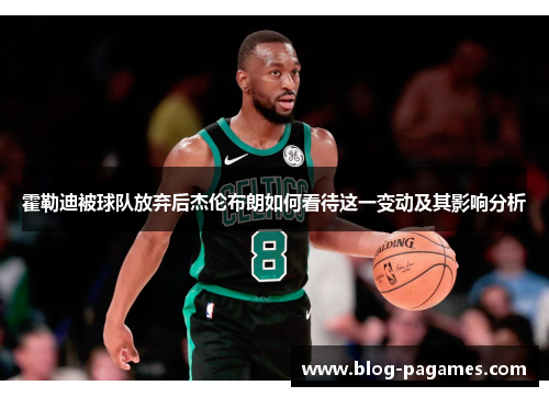 霍勒迪被球队放弃后杰伦布朗如何看待这一变动及其影响分析