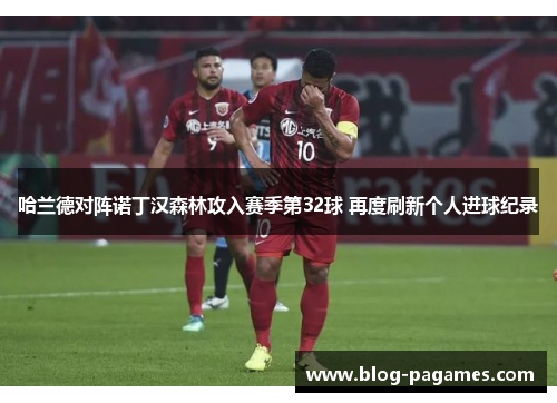 哈兰德对阵诺丁汉森林攻入赛季第32球 再度刷新个人进球纪录