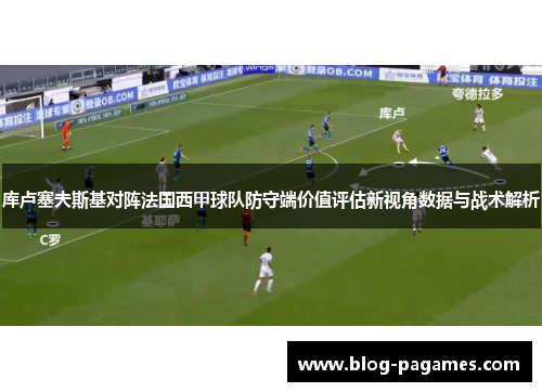 库卢塞夫斯基对阵法国西甲球队防守端价值评估新视角数据与战术解析