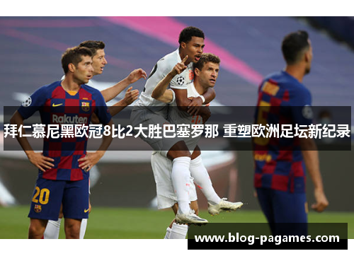 拜仁慕尼黑欧冠8比2大胜巴塞罗那 重塑欧洲足坛新纪录