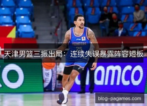 天津男篮三振出局：连续失误暴露阵容短板